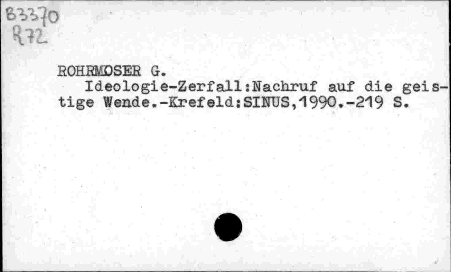 ﻿ROHRMOSER G.
Ideologie-Zerfall:Nachruf auf die geis tige Wende.-Krefeld:SINUS,1990.-219 S.